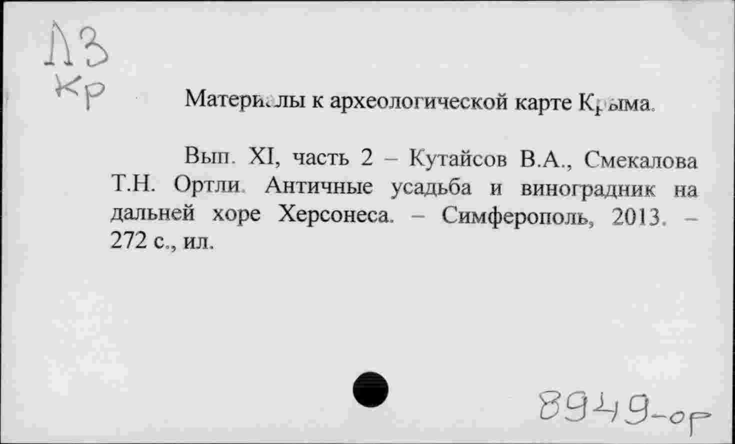 ﻿лъ
Кр
Материалы к археологической карте Кг »іма
Вып. XI, часть 2 - Кутайсов В.А., Смекалова Т.Н. Ортли Античные усадьба и виноградник на дальней хоре Херсонеса. - Симферополь, 2013. 272 с., ил.